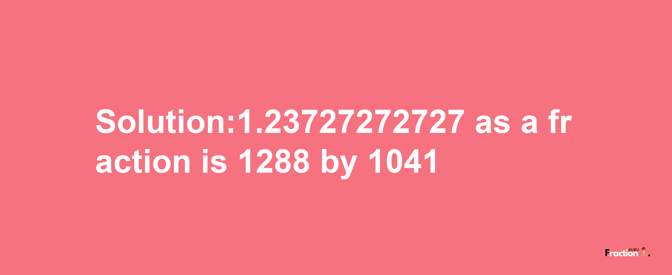 Solution:1.23727272727 as a fraction is 1288/1041