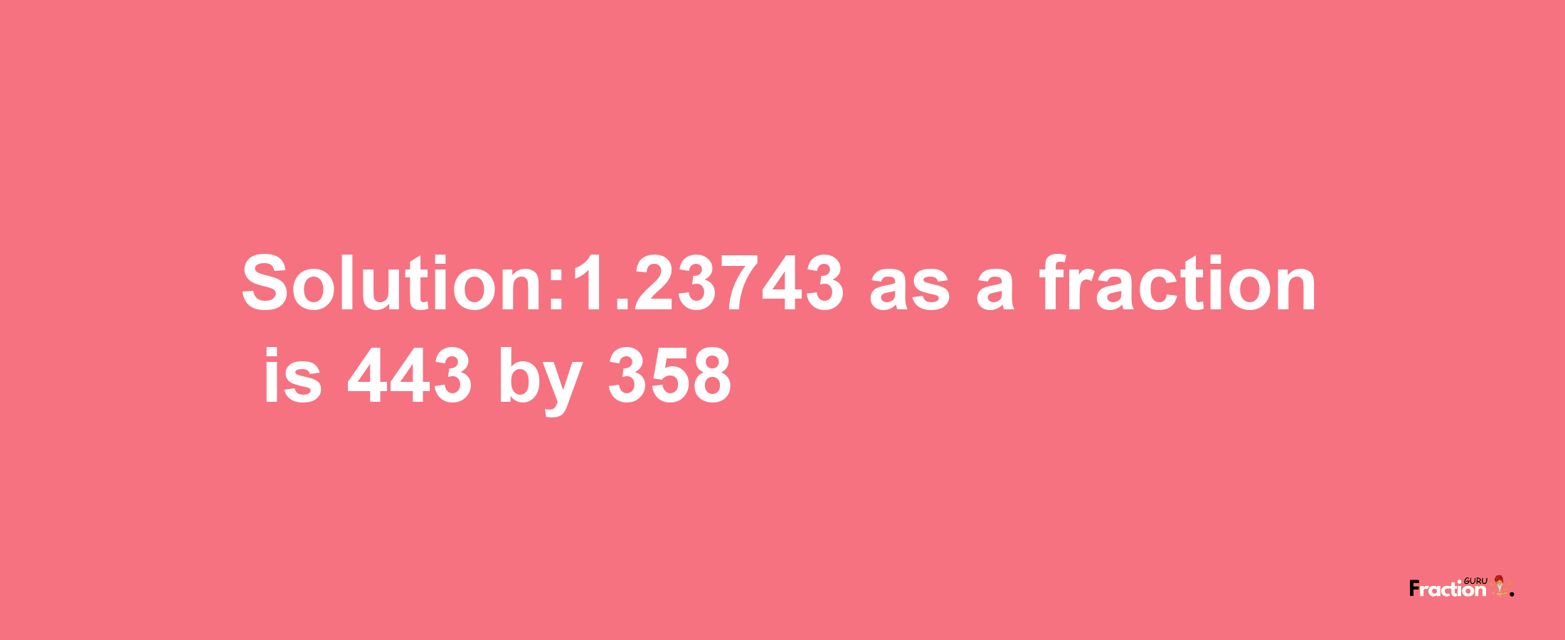 Solution:1.23743 as a fraction is 443/358