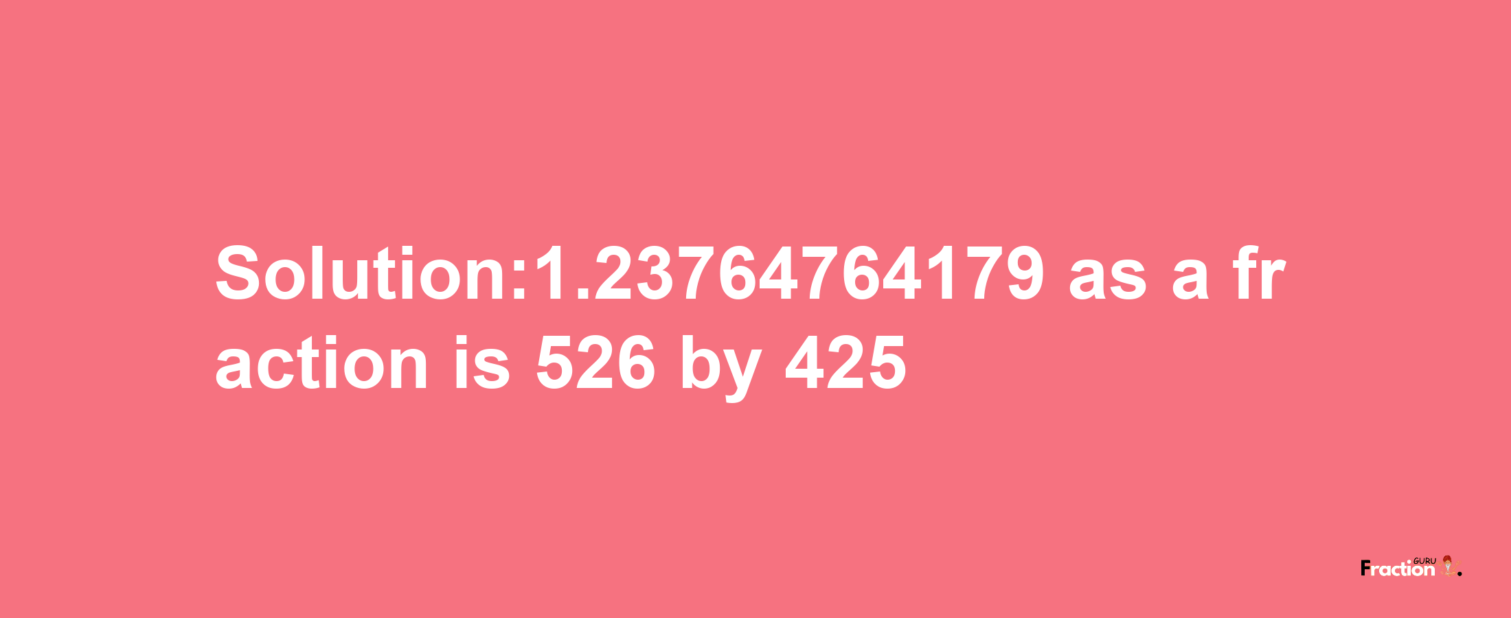 Solution:1.23764764179 as a fraction is 526/425