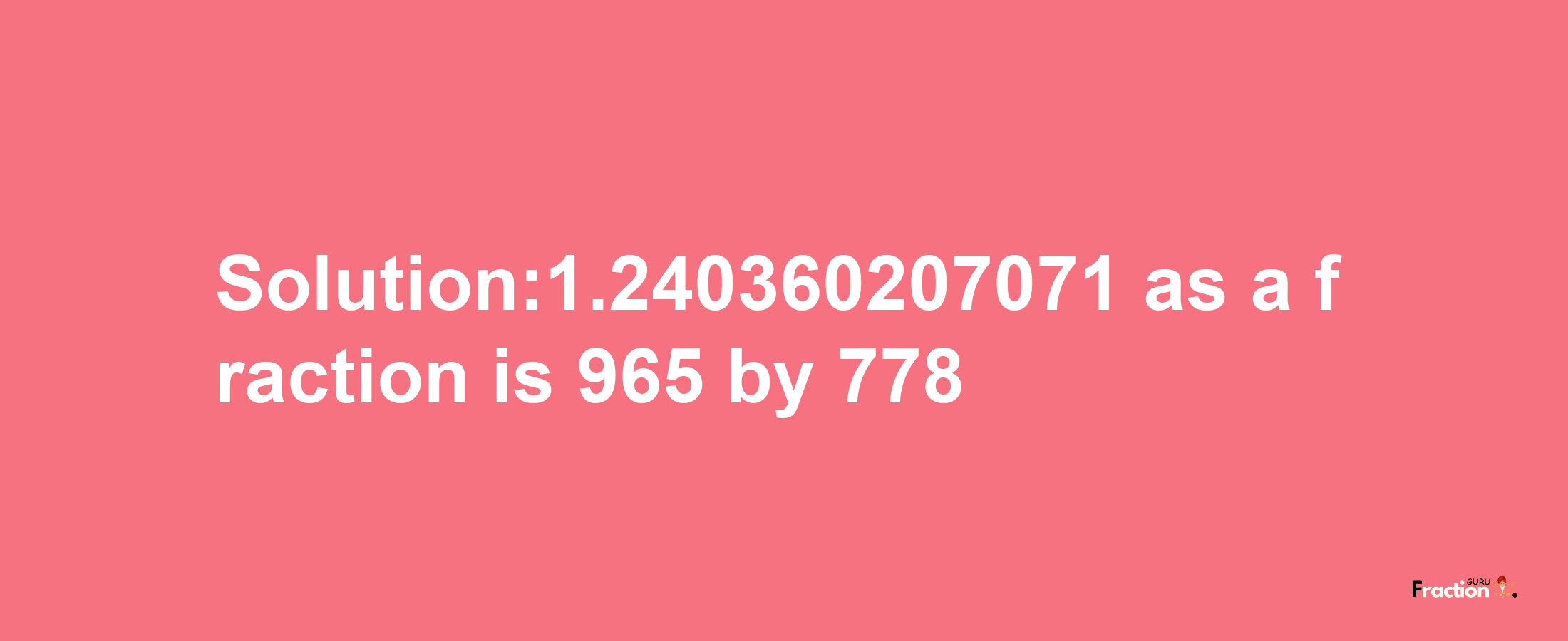 Solution:1.240360207071 as a fraction is 965/778