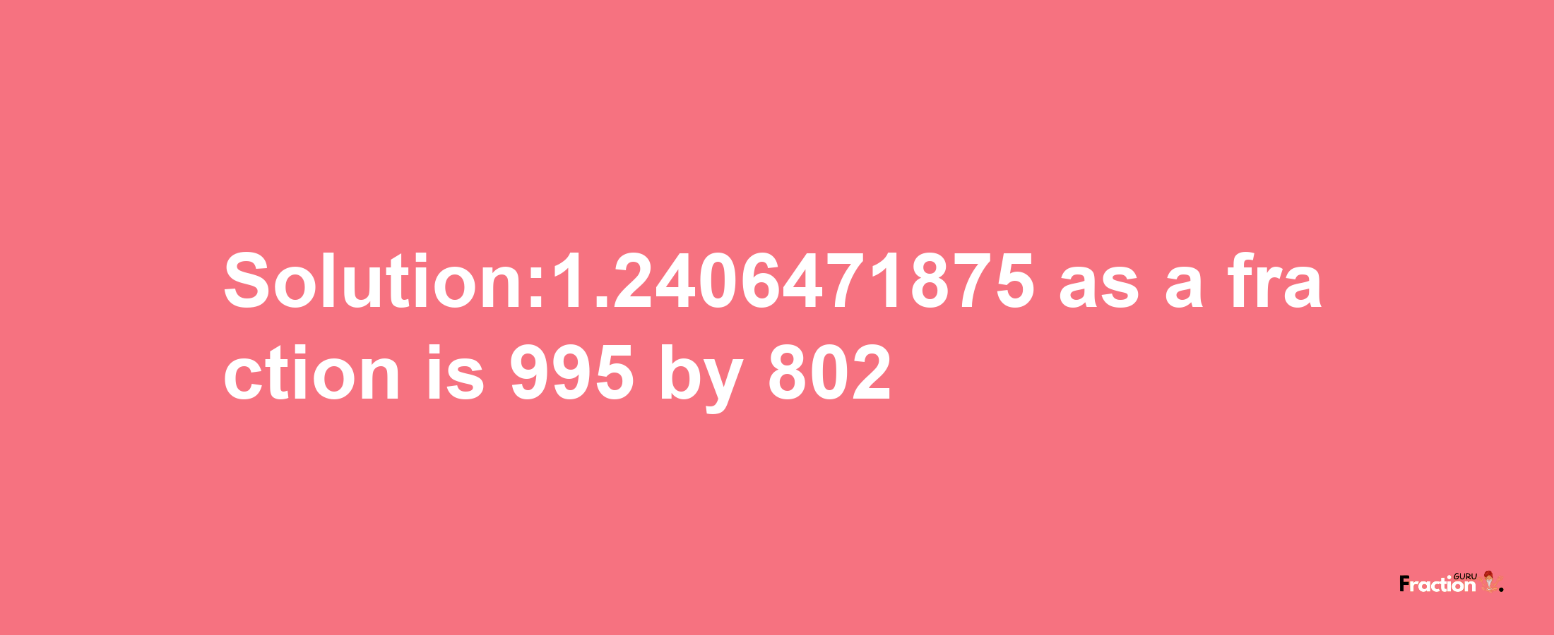 Solution:1.2406471875 as a fraction is 995/802