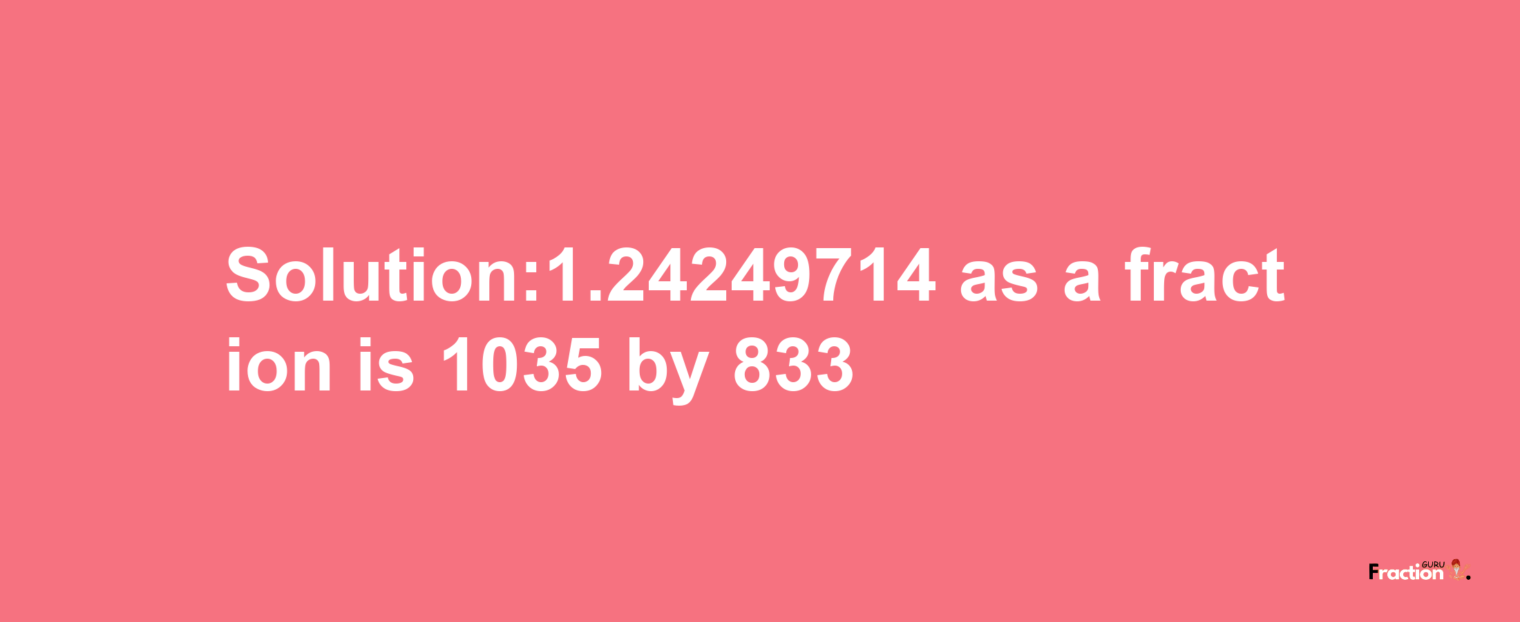 Solution:1.24249714 as a fraction is 1035/833