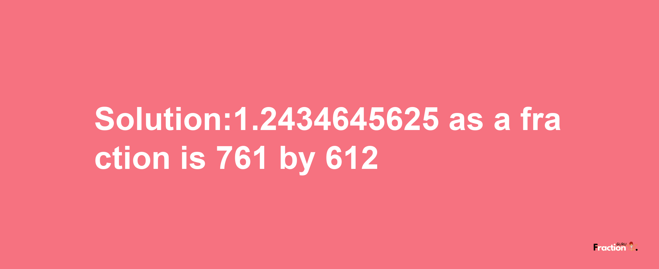 Solution:1.2434645625 as a fraction is 761/612