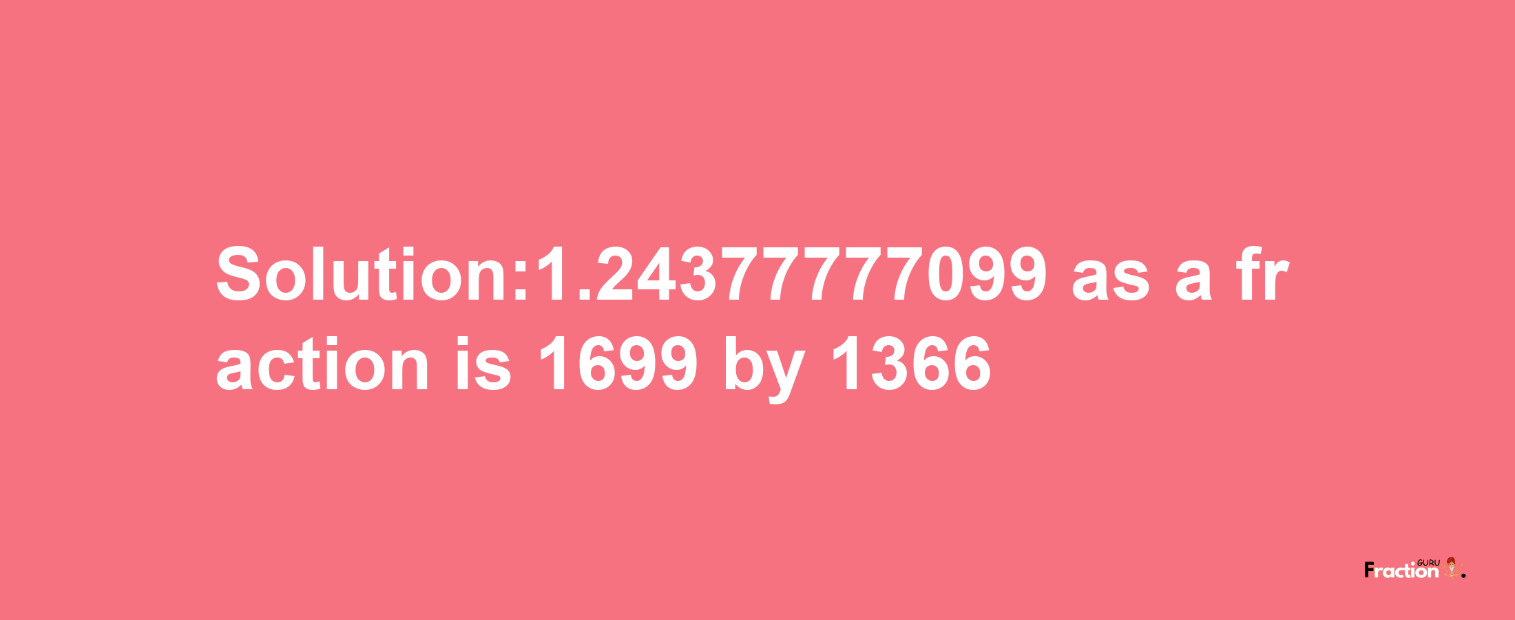 Solution:1.24377777099 as a fraction is 1699/1366