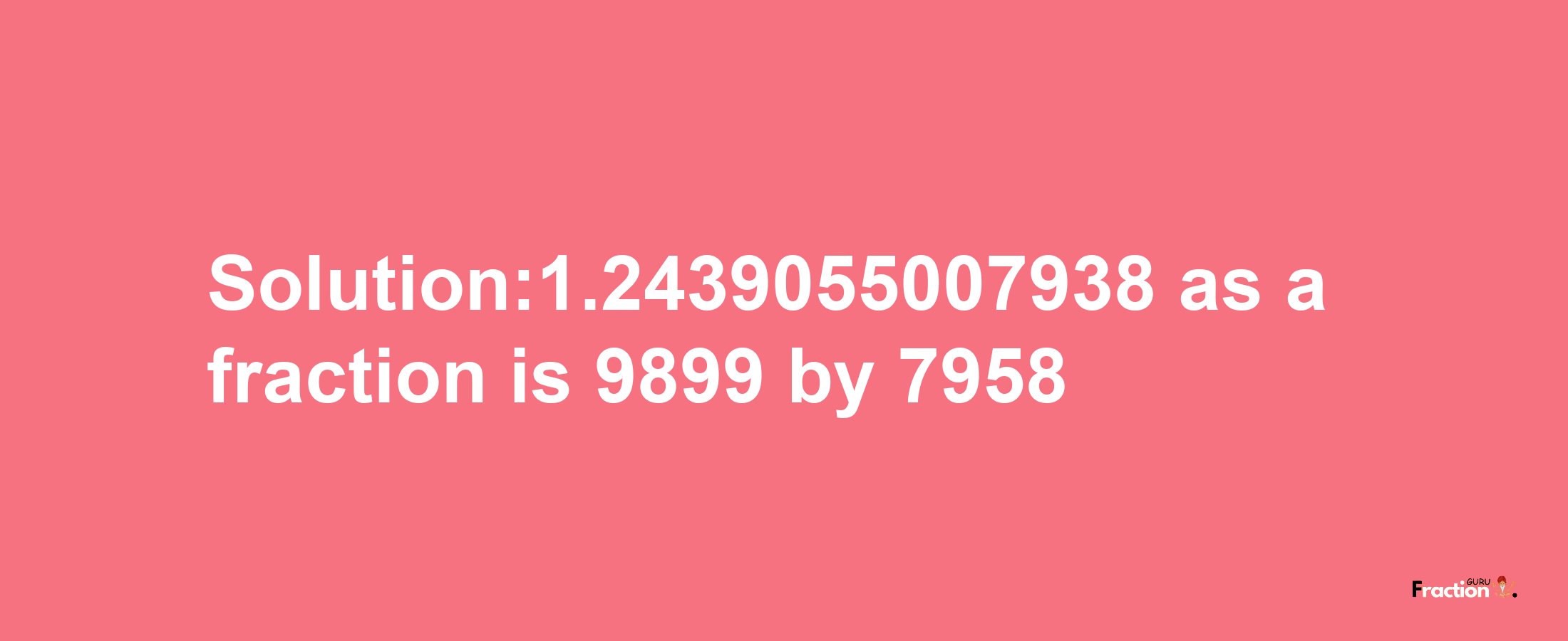 Solution:1.2439055007938 as a fraction is 9899/7958