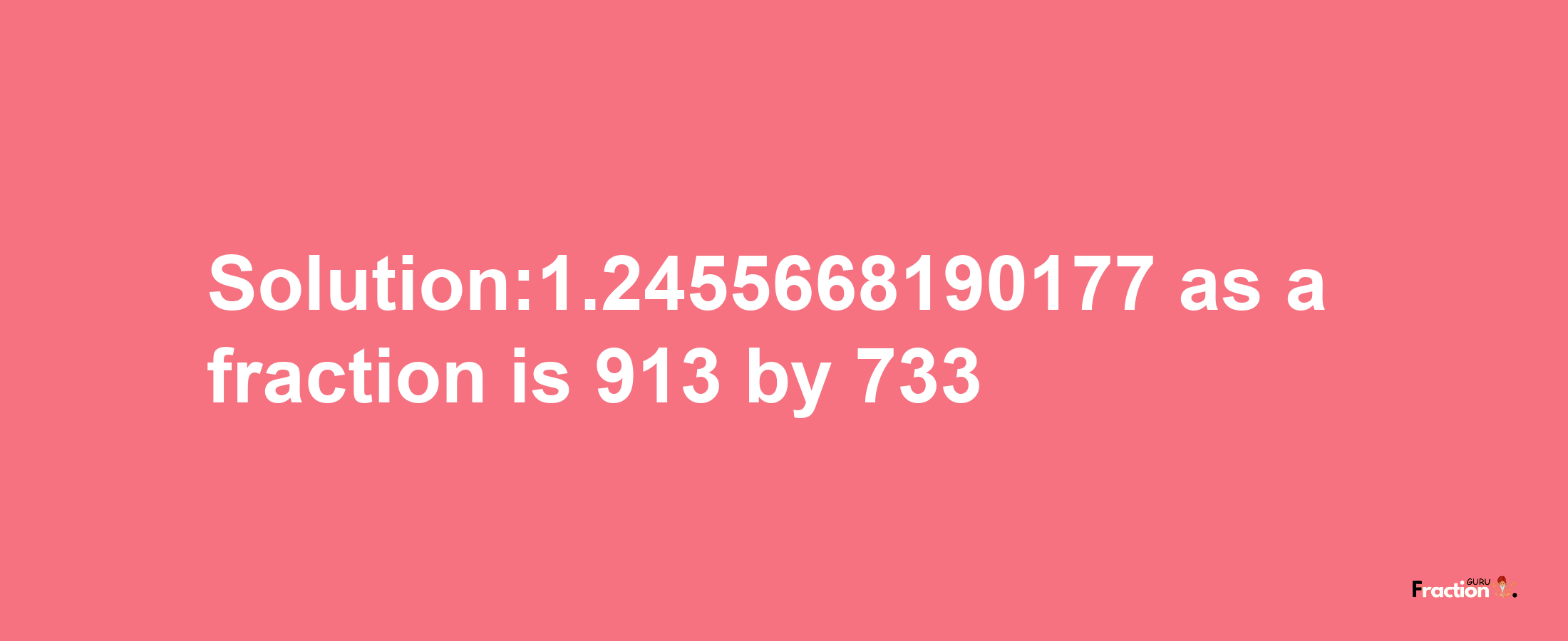 Solution:1.2455668190177 as a fraction is 913/733