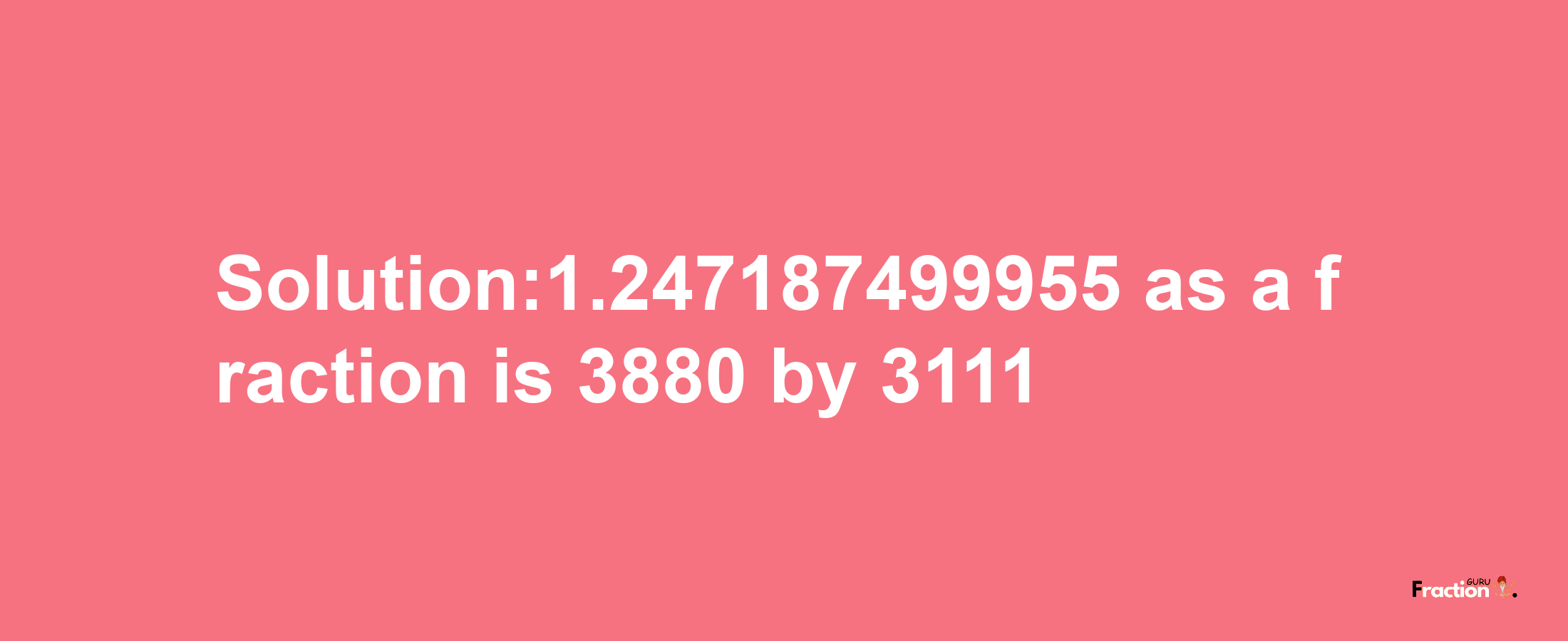 Solution:1.247187499955 as a fraction is 3880/3111