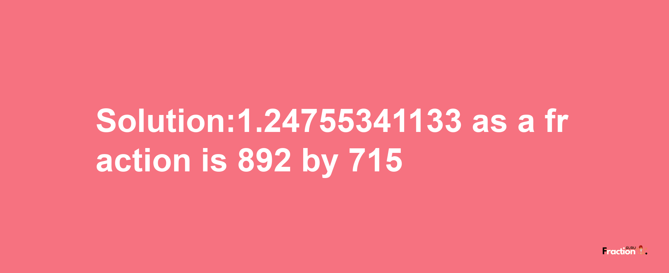 Solution:1.24755341133 as a fraction is 892/715