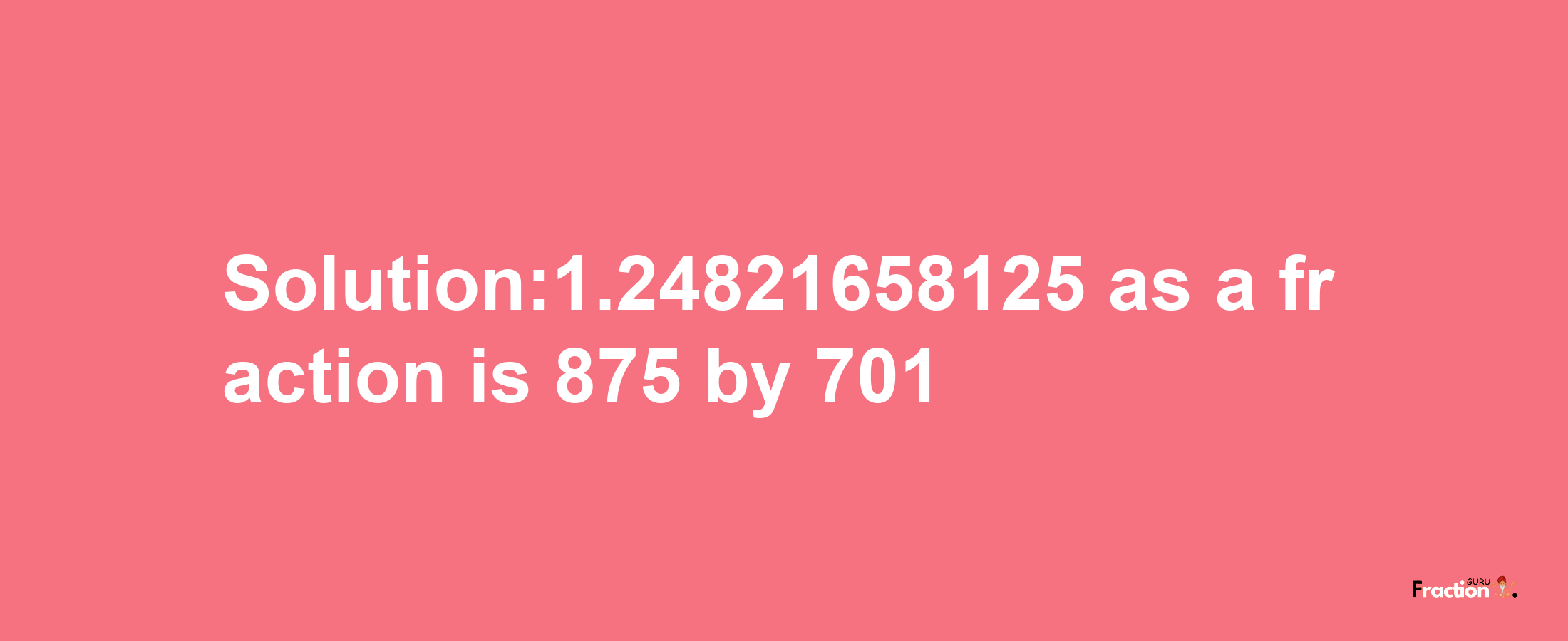 Solution:1.24821658125 as a fraction is 875/701