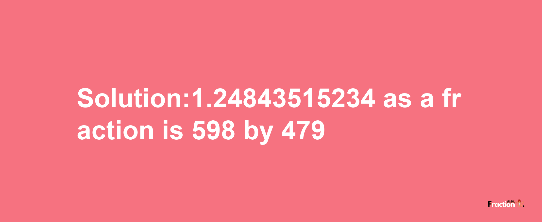 Solution:1.24843515234 as a fraction is 598/479