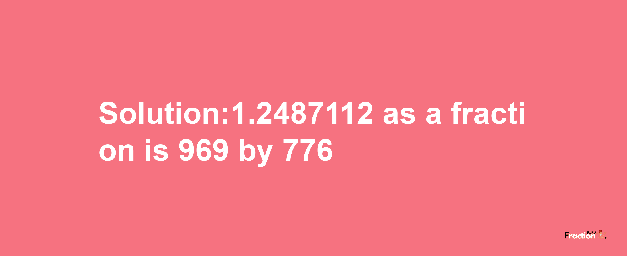 Solution:1.2487112 as a fraction is 969/776