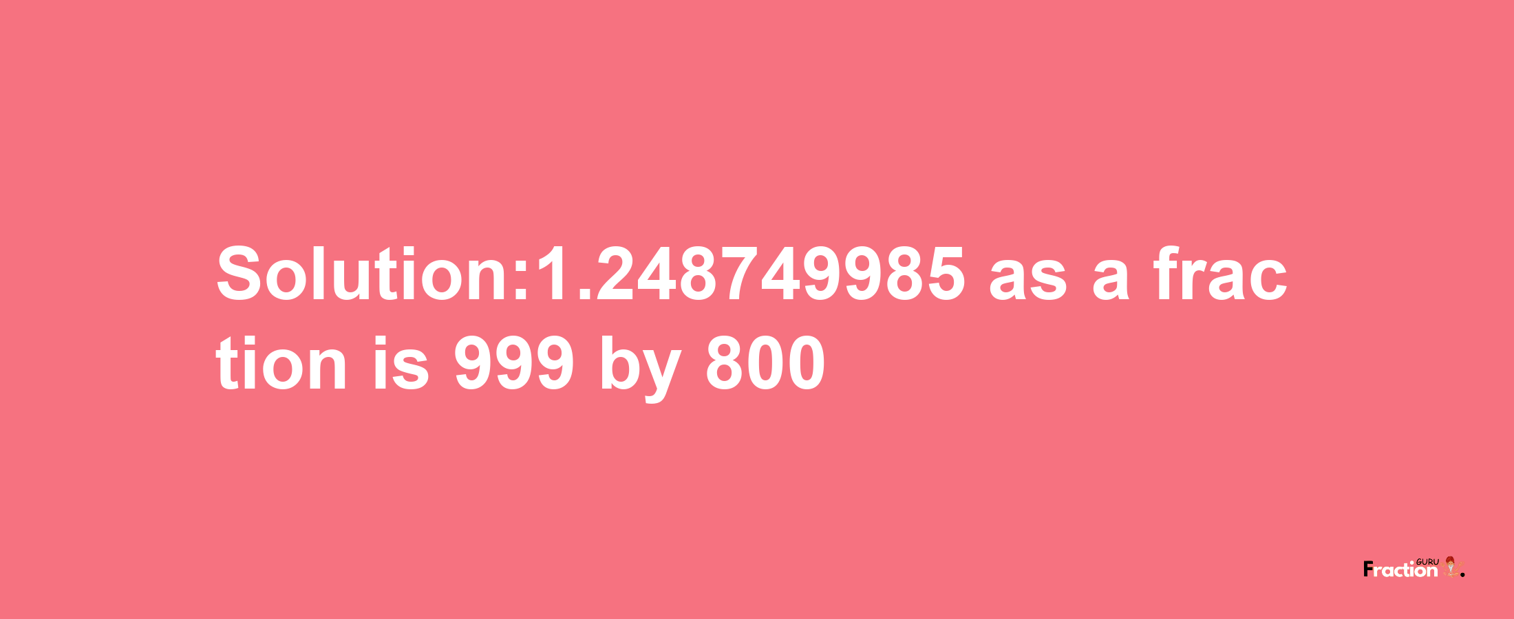 Solution:1.248749985 as a fraction is 999/800