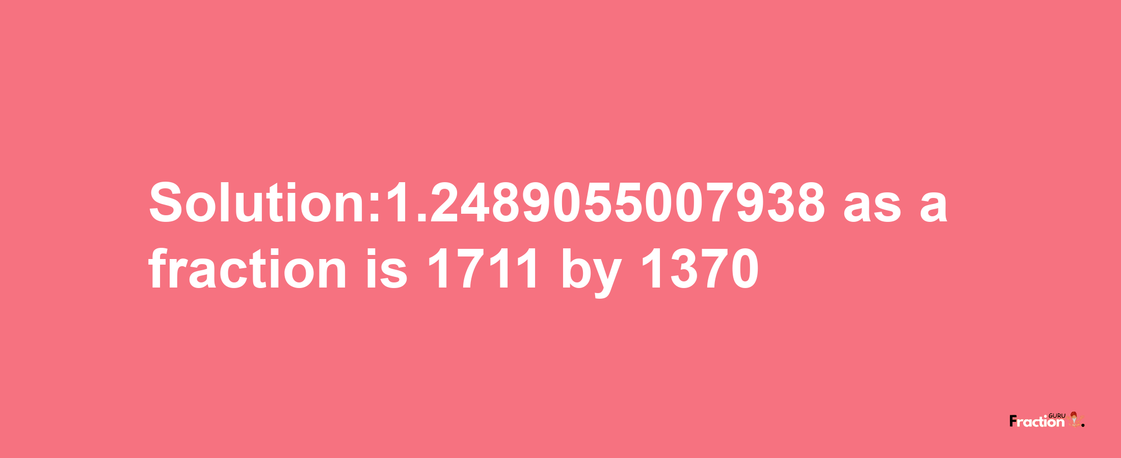 Solution:1.2489055007938 as a fraction is 1711/1370