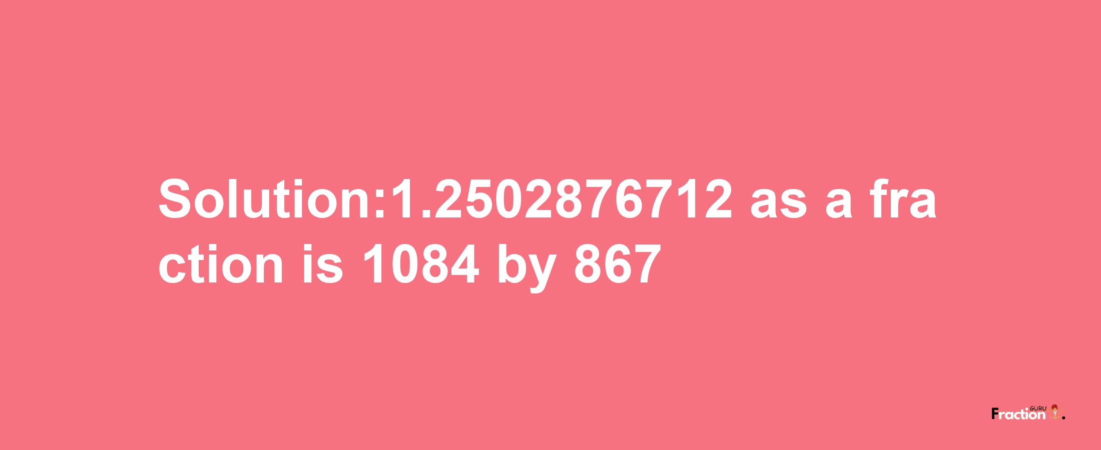 Solution:1.2502876712 as a fraction is 1084/867