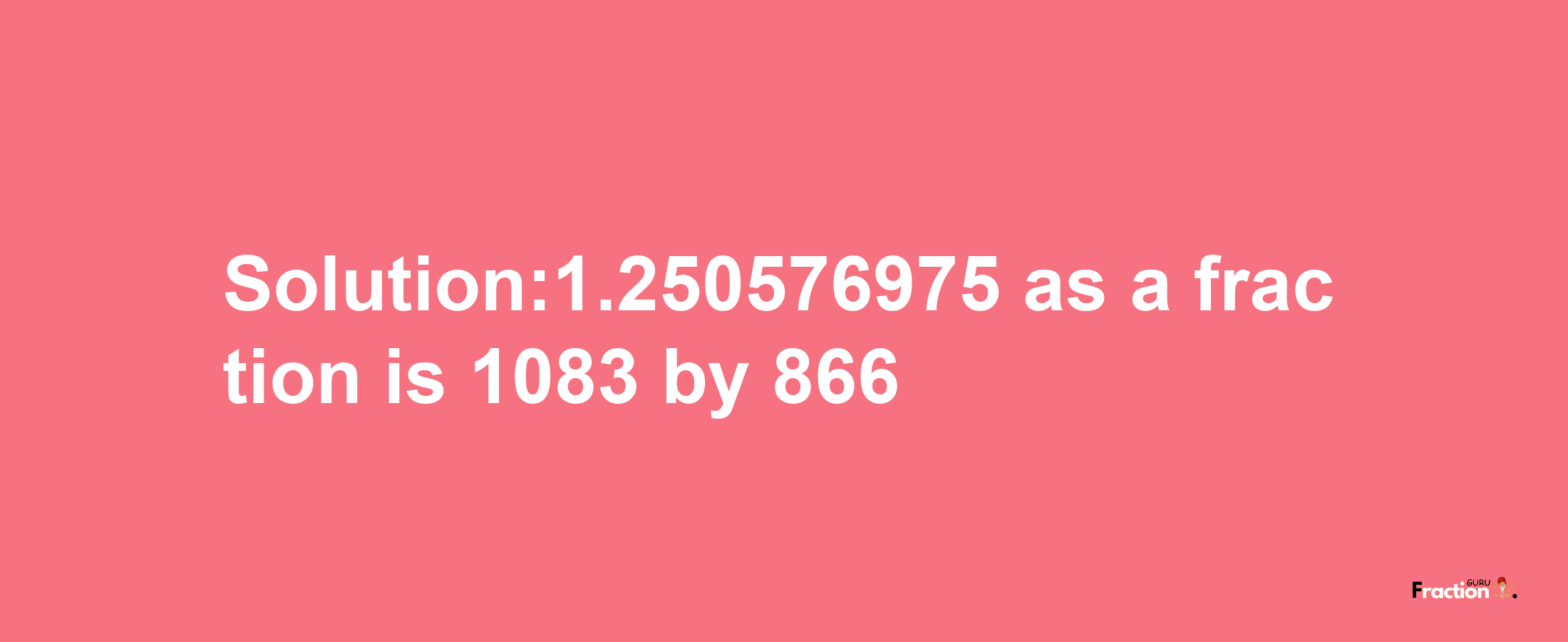 Solution:1.250576975 as a fraction is 1083/866