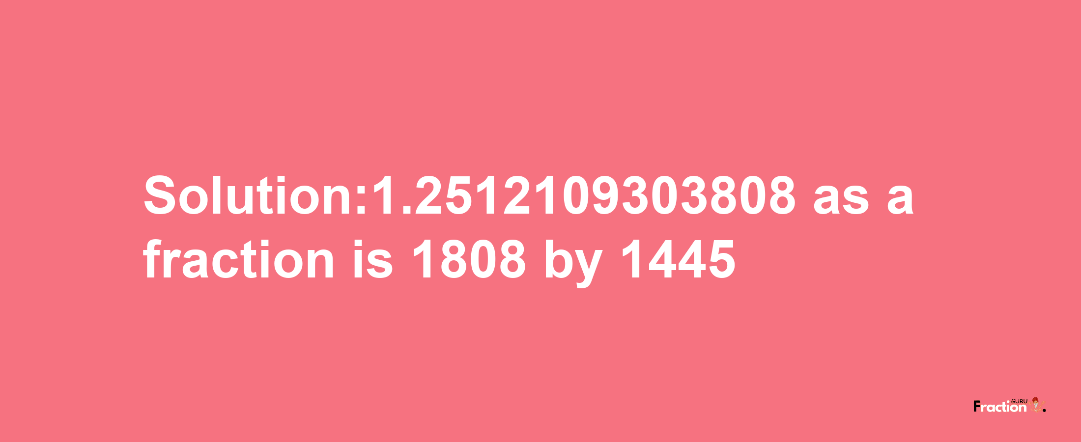 Solution:1.2512109303808 as a fraction is 1808/1445