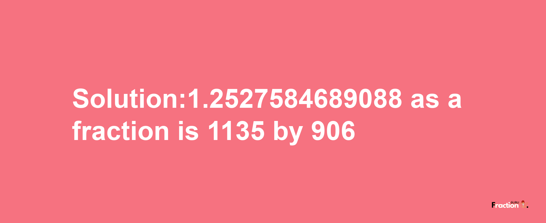 Solution:1.2527584689088 as a fraction is 1135/906