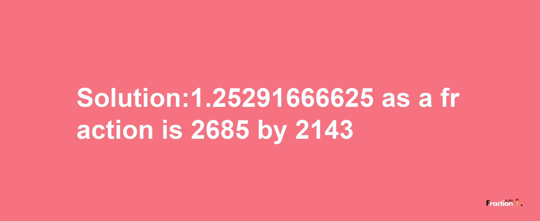 Solution:1.25291666625 as a fraction is 2685/2143