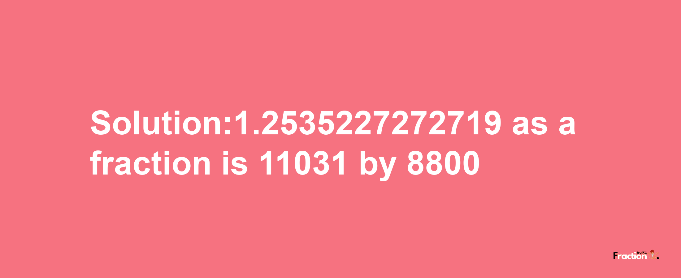 Solution:1.2535227272719 as a fraction is 11031/8800