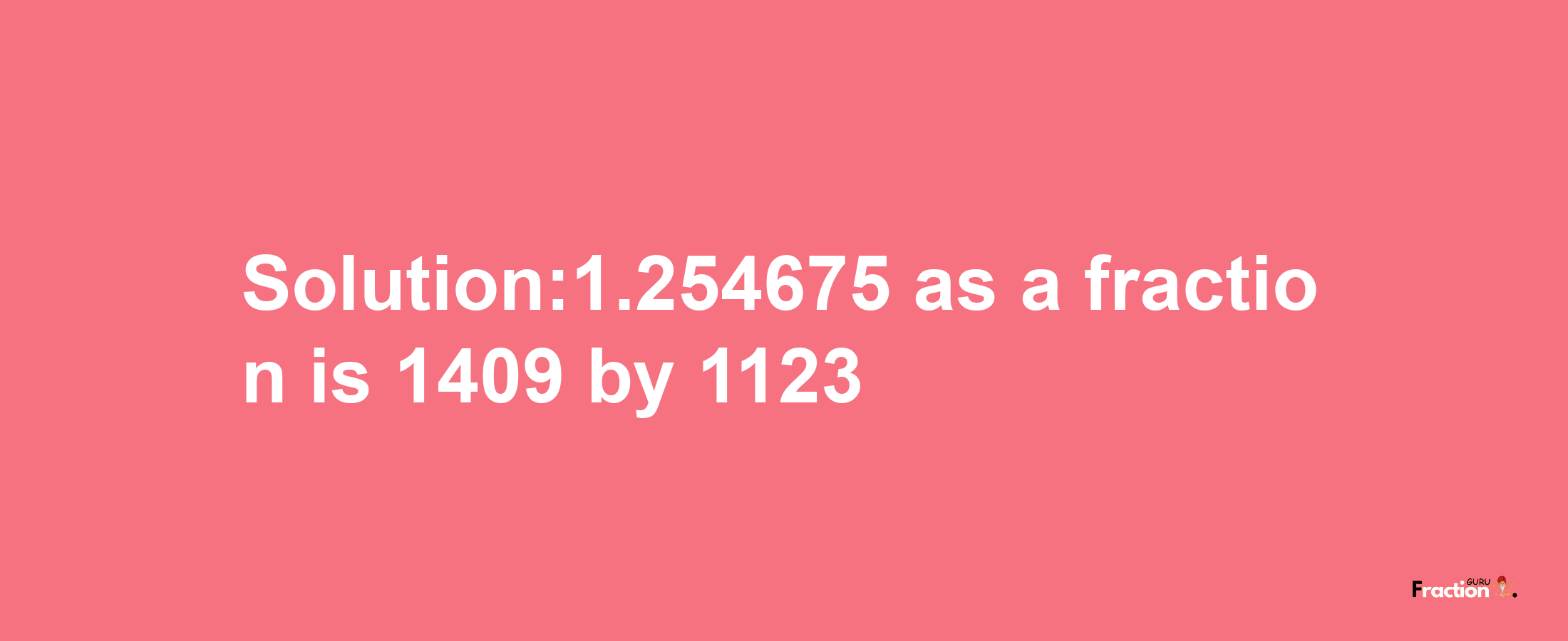 Solution:1.254675 as a fraction is 1409/1123