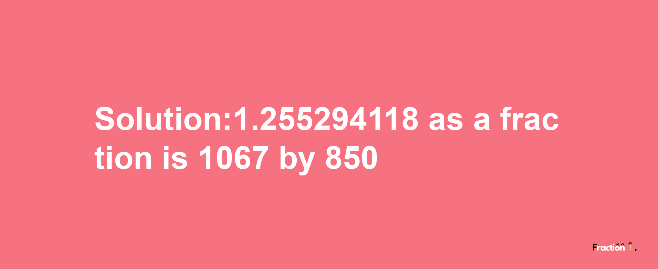 Solution:1.255294118 as a fraction is 1067/850