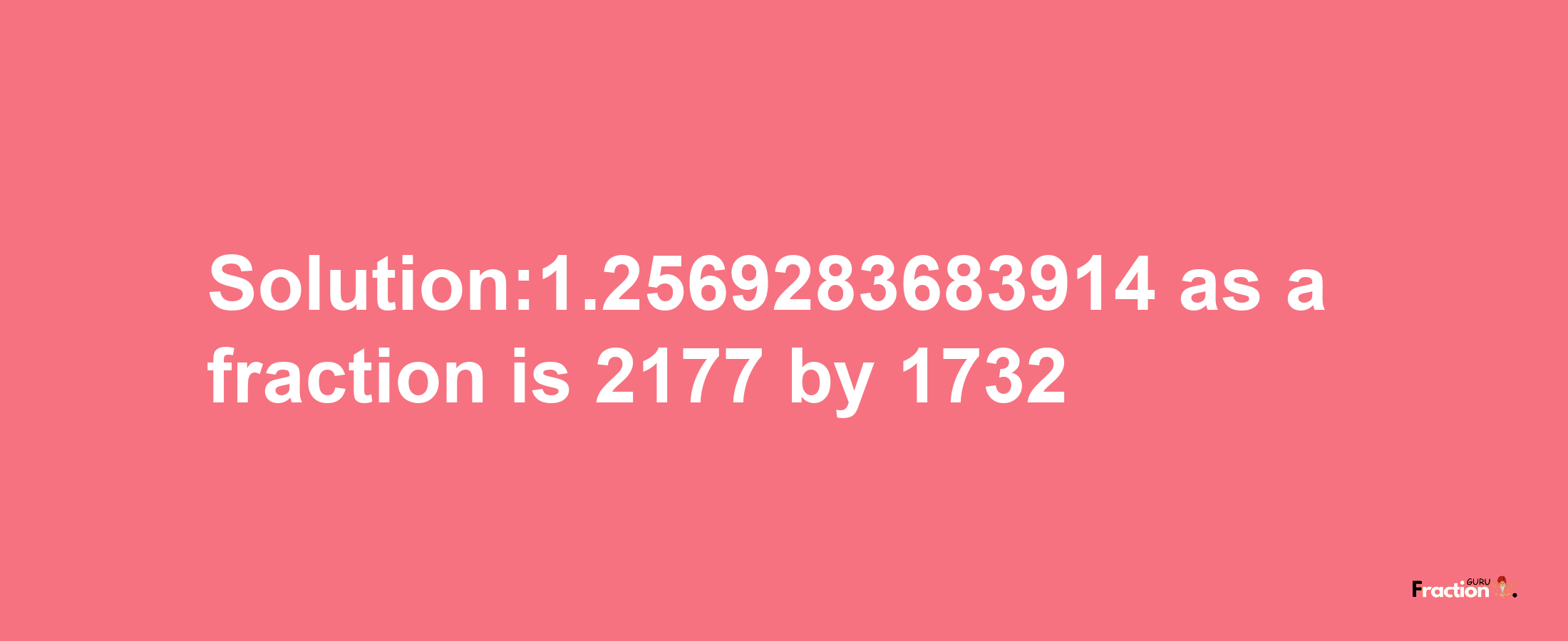 Solution:1.2569283683914 as a fraction is 2177/1732