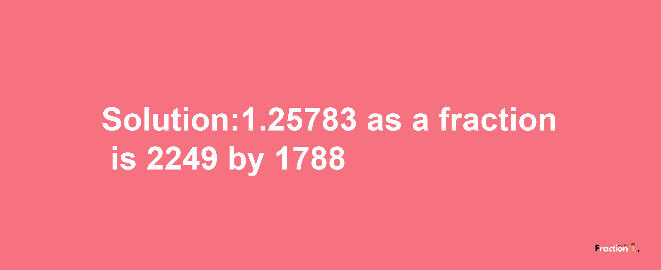 Solution:1.25783 as a fraction is 2249/1788