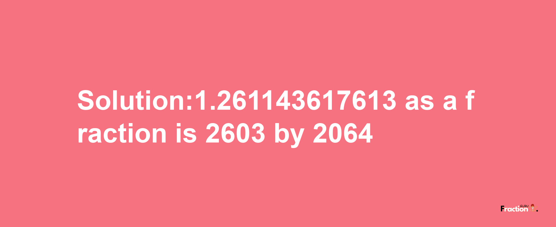 Solution:1.261143617613 as a fraction is 2603/2064