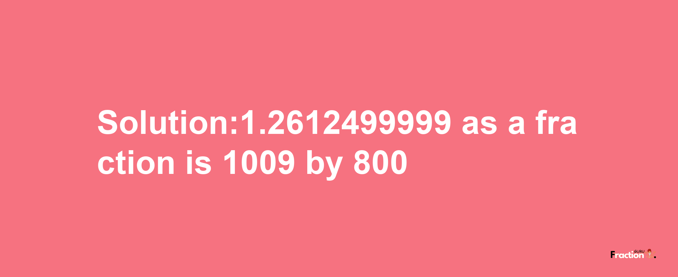 Solution:1.2612499999 as a fraction is 1009/800