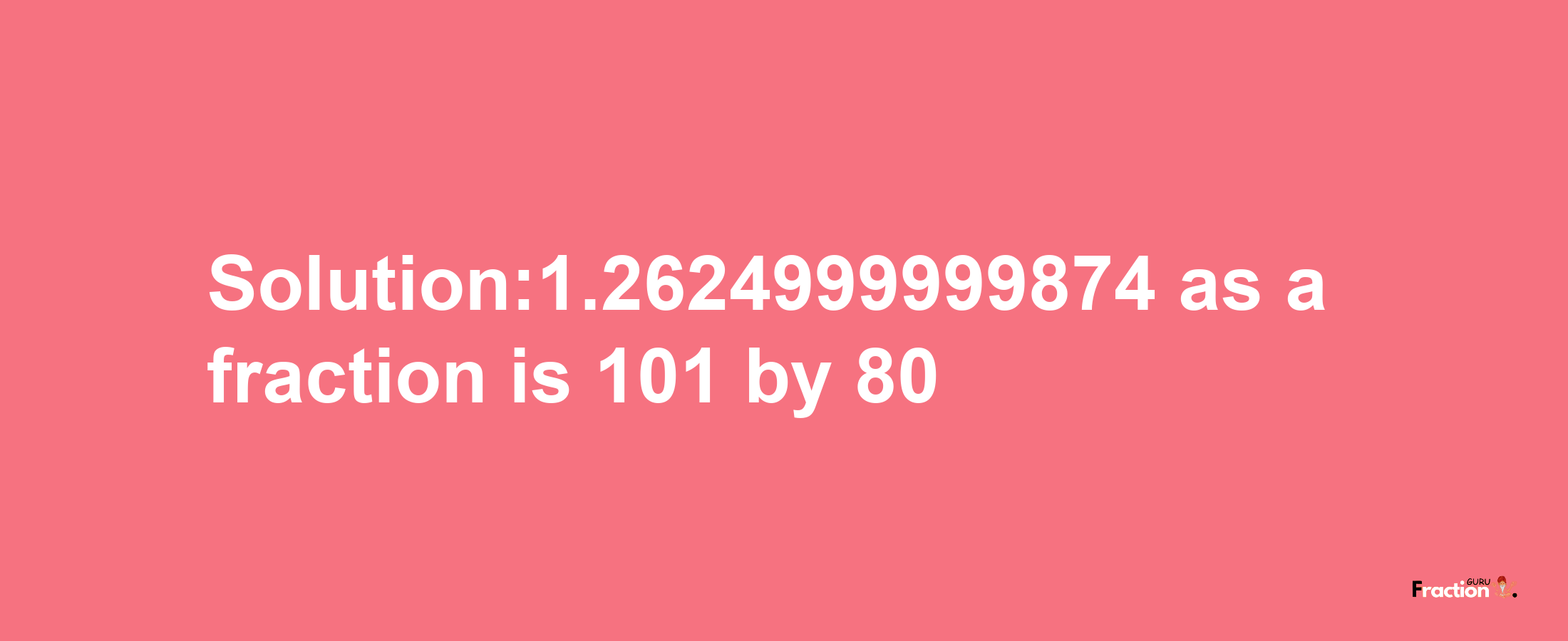 Solution:1.2624999999874 as a fraction is 101/80