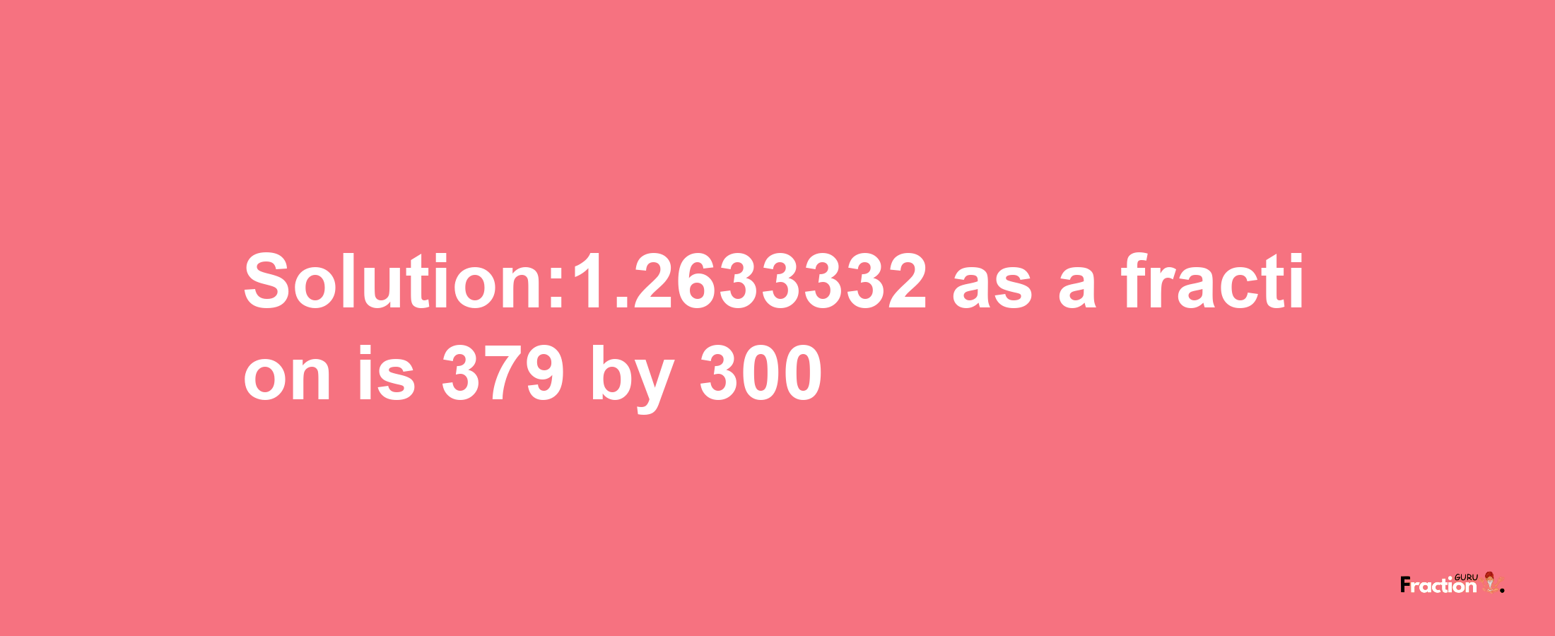 Solution:1.2633332 as a fraction is 379/300