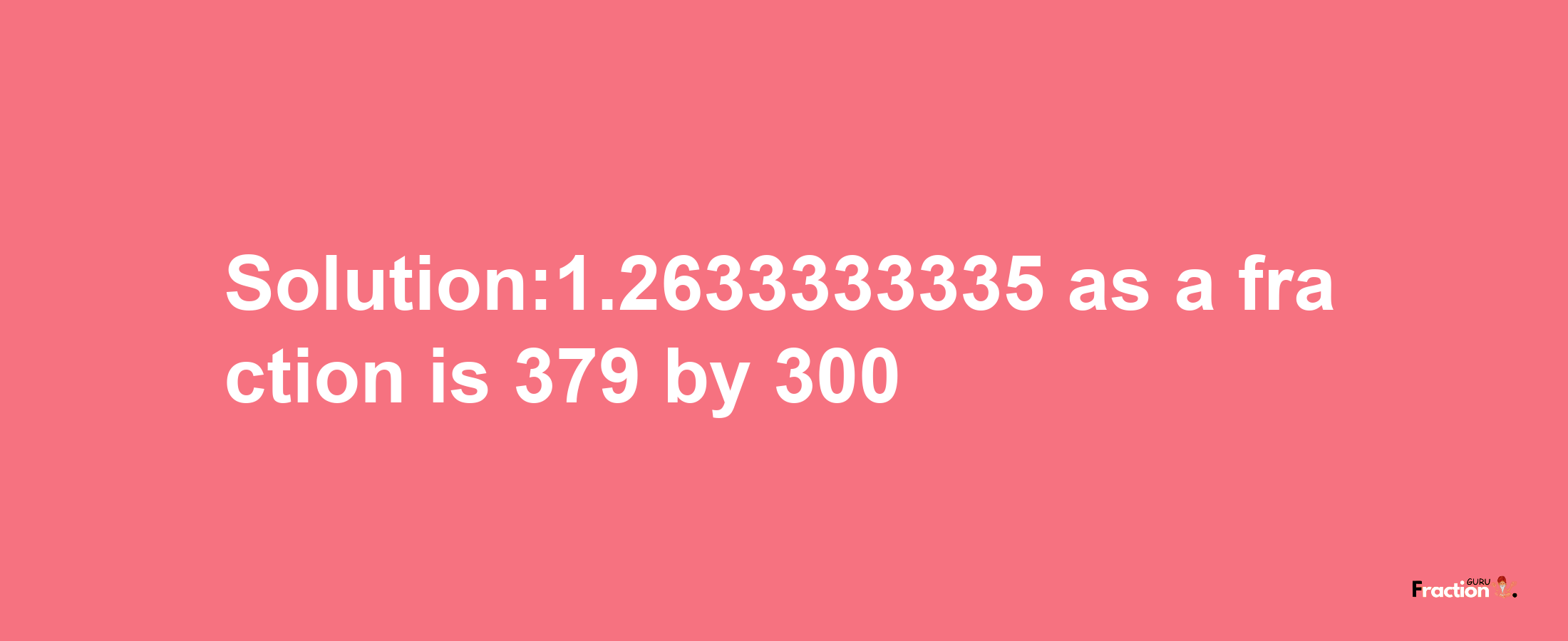 Solution:1.2633333335 as a fraction is 379/300