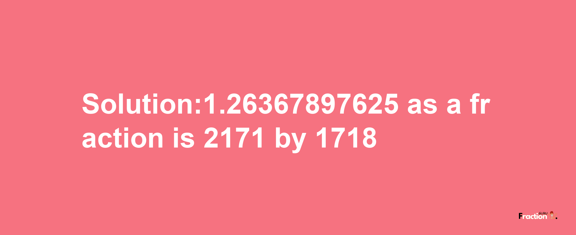 Solution:1.26367897625 as a fraction is 2171/1718