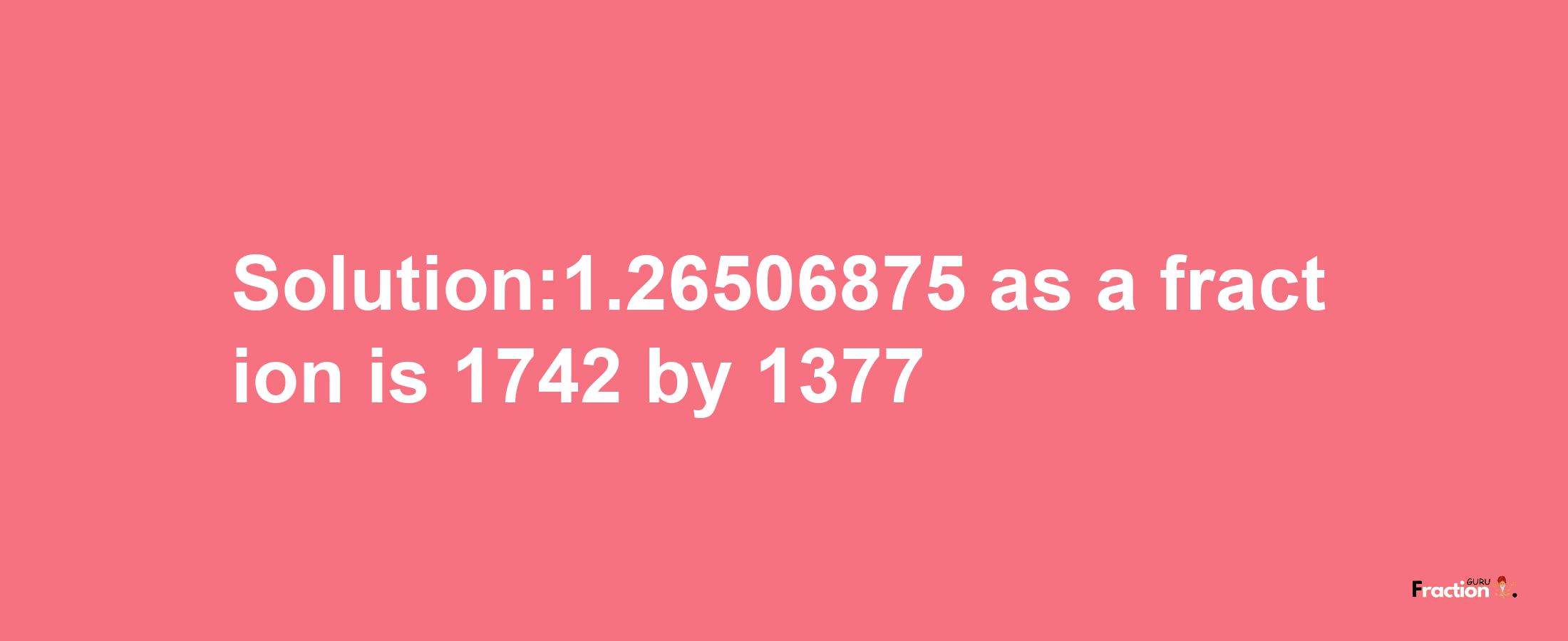 Solution:1.26506875 as a fraction is 1742/1377