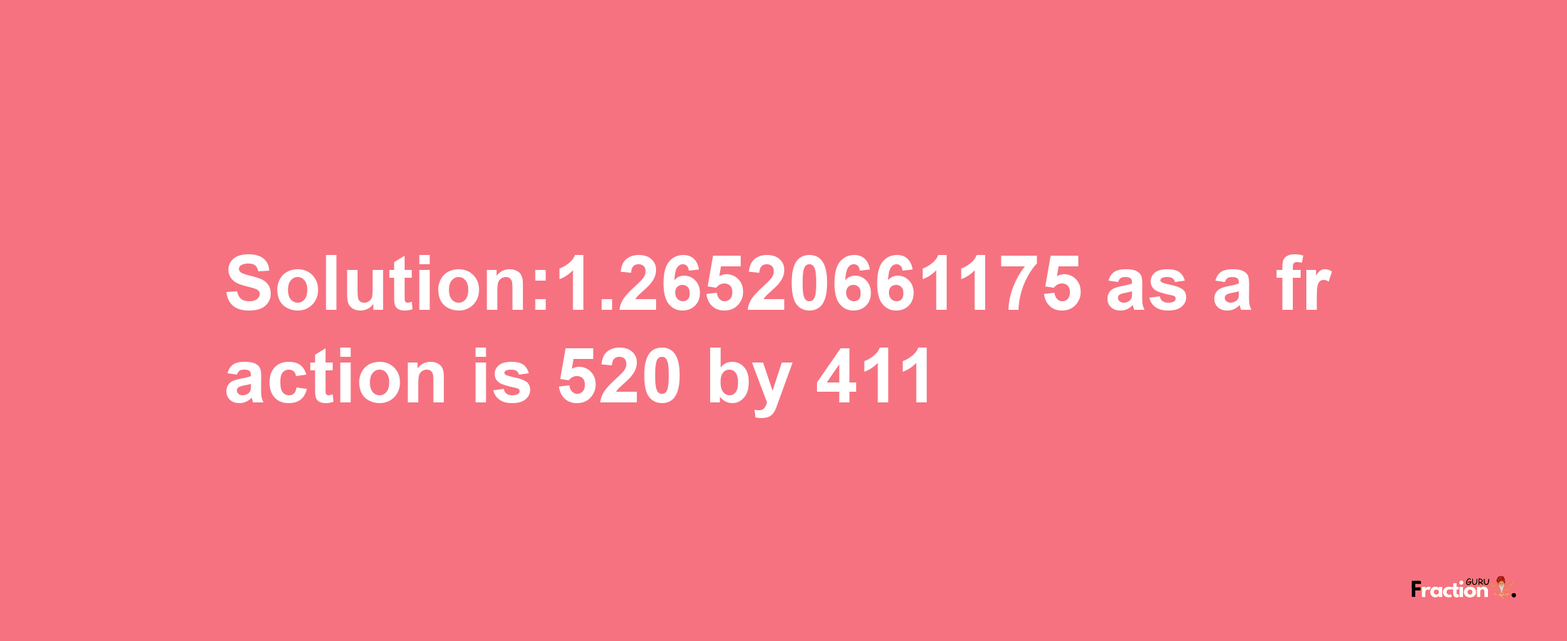 Solution:1.26520661175 as a fraction is 520/411