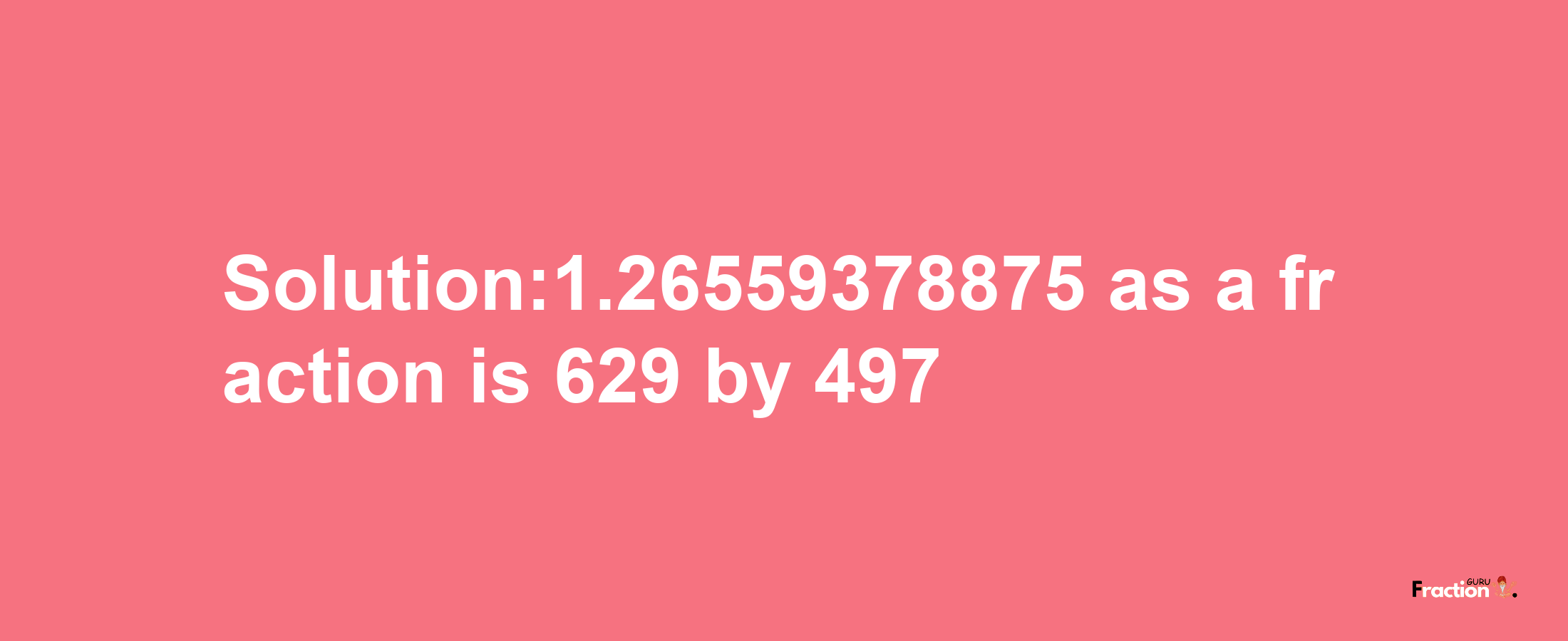 Solution:1.26559378875 as a fraction is 629/497