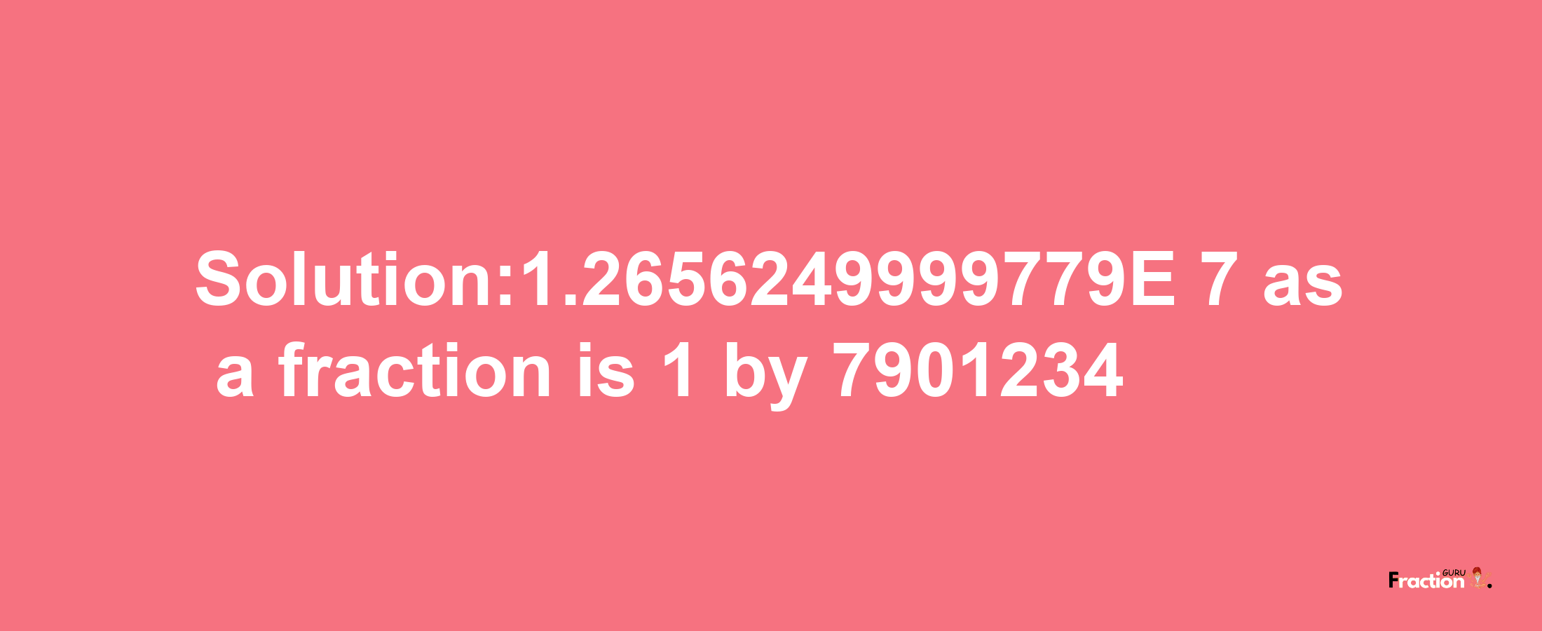 Solution:1.2656249999779E-7 as a fraction is 1/7901234