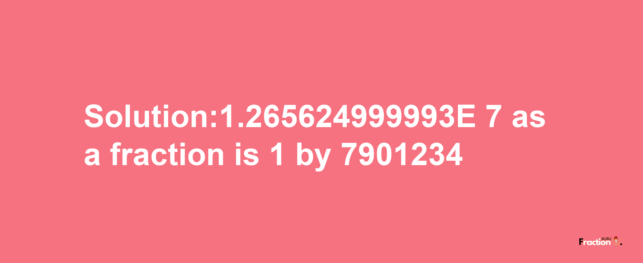 Solution:1.265624999993E-7 as a fraction is 1/7901234