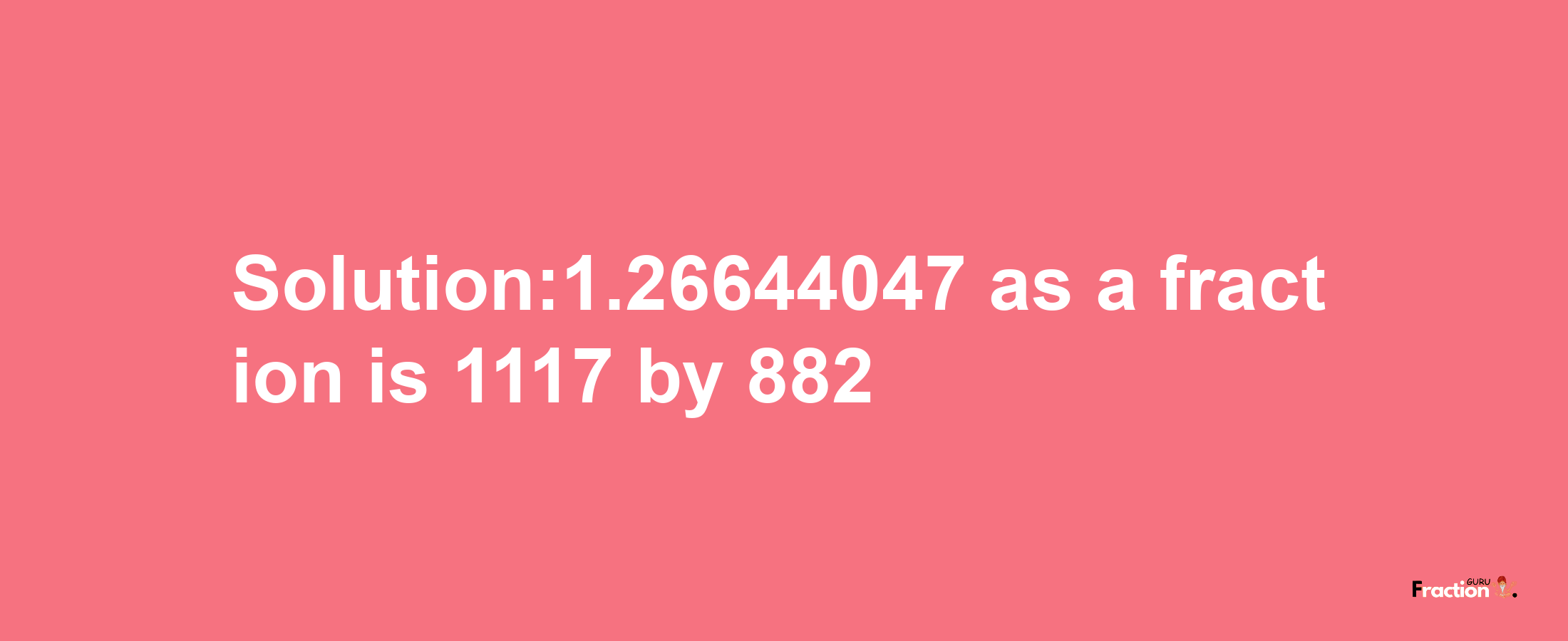 Solution:1.26644047 as a fraction is 1117/882