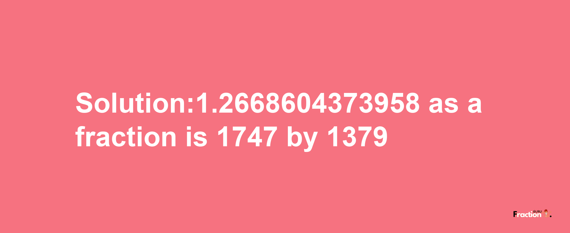 Solution:1.2668604373958 as a fraction is 1747/1379