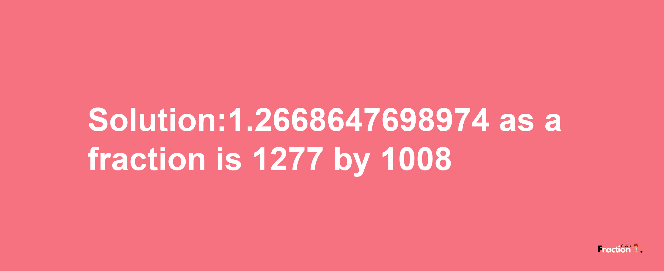 Solution:1.2668647698974 as a fraction is 1277/1008