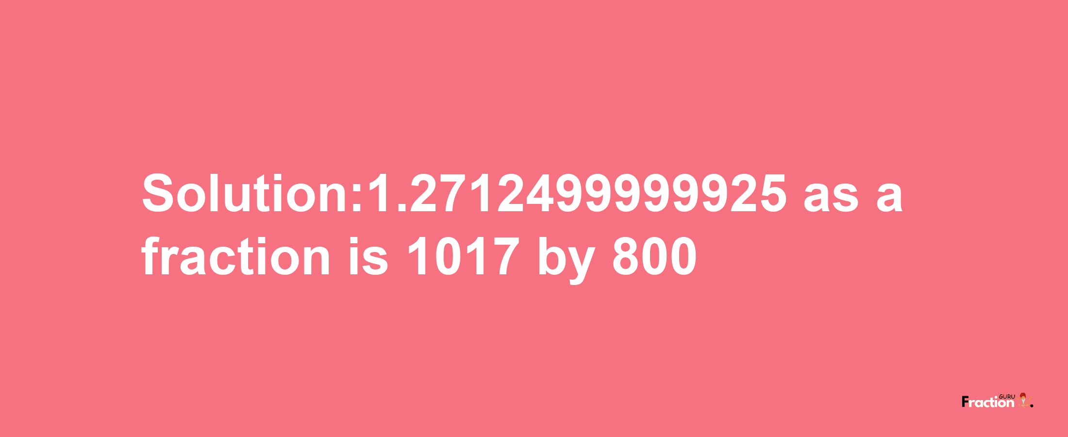 Solution:1.2712499999925 as a fraction is 1017/800