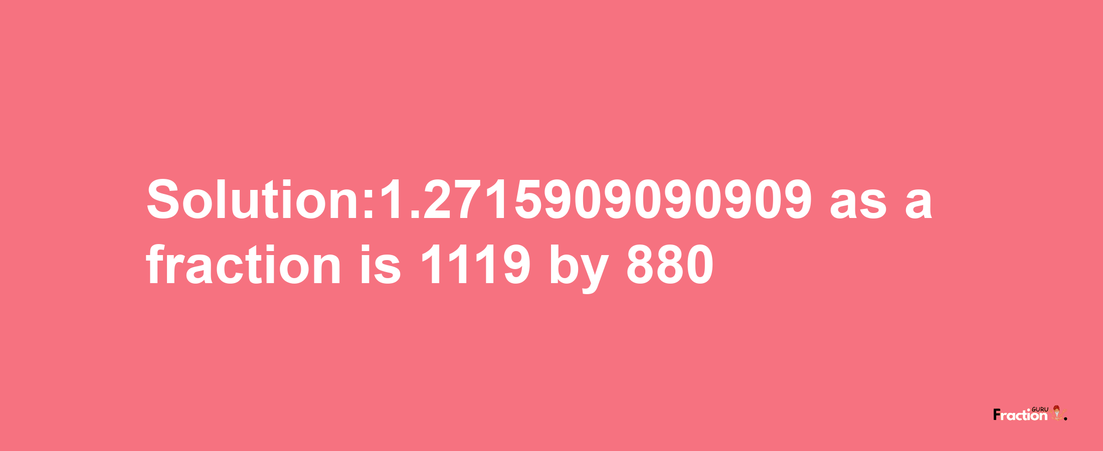 Solution:1.2715909090909 as a fraction is 1119/880