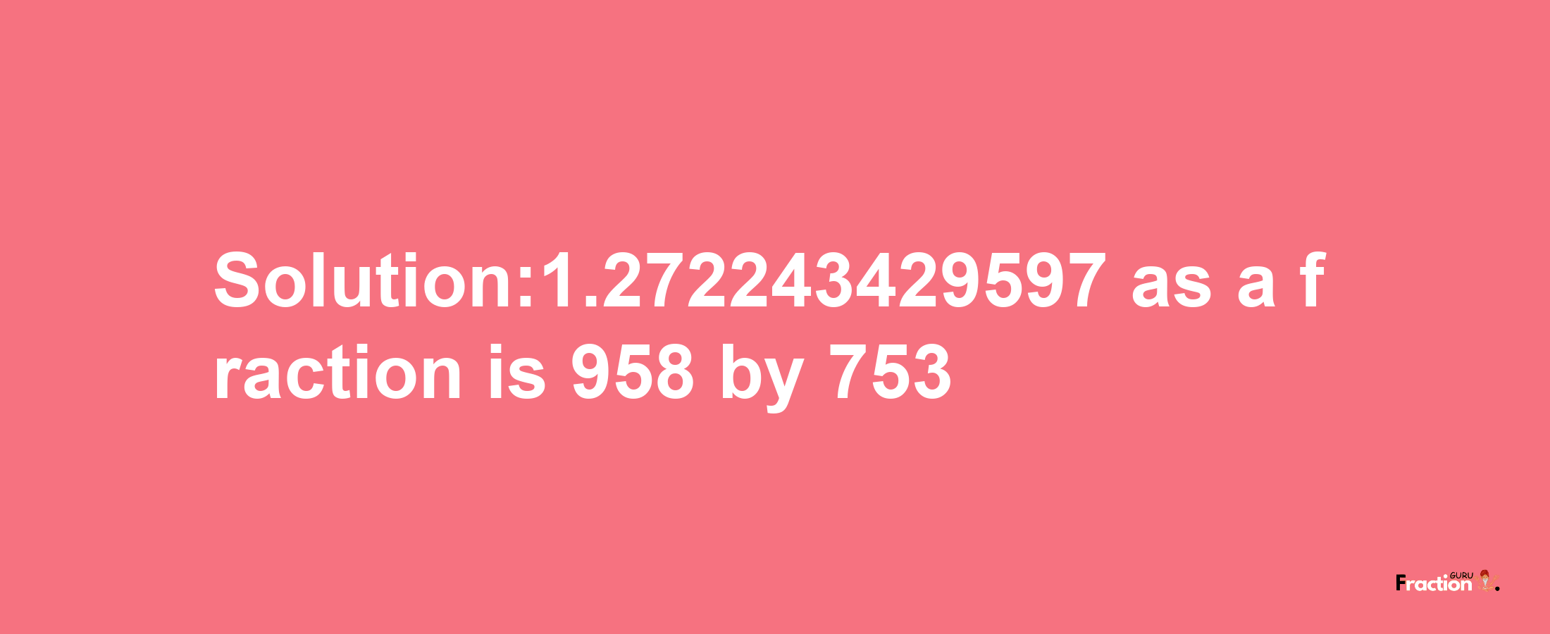 Solution:1.272243429597 as a fraction is 958/753