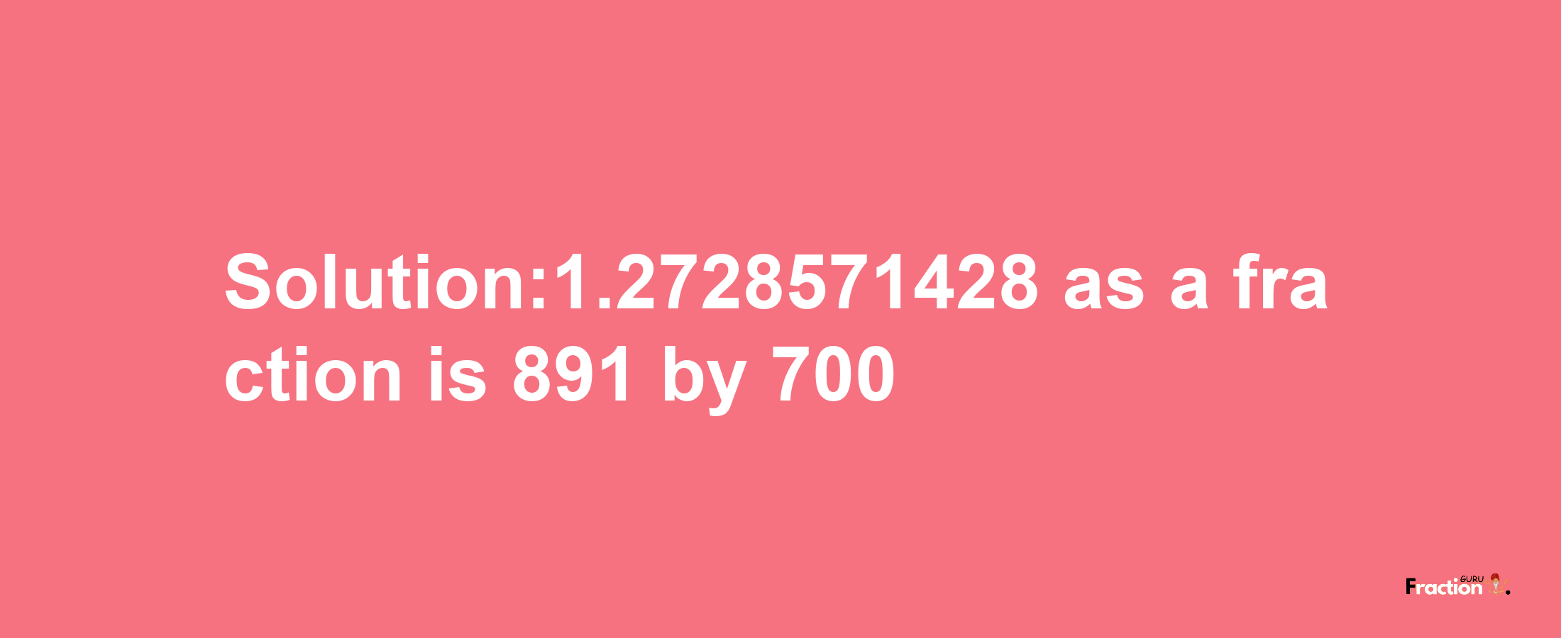 Solution:1.2728571428 as a fraction is 891/700