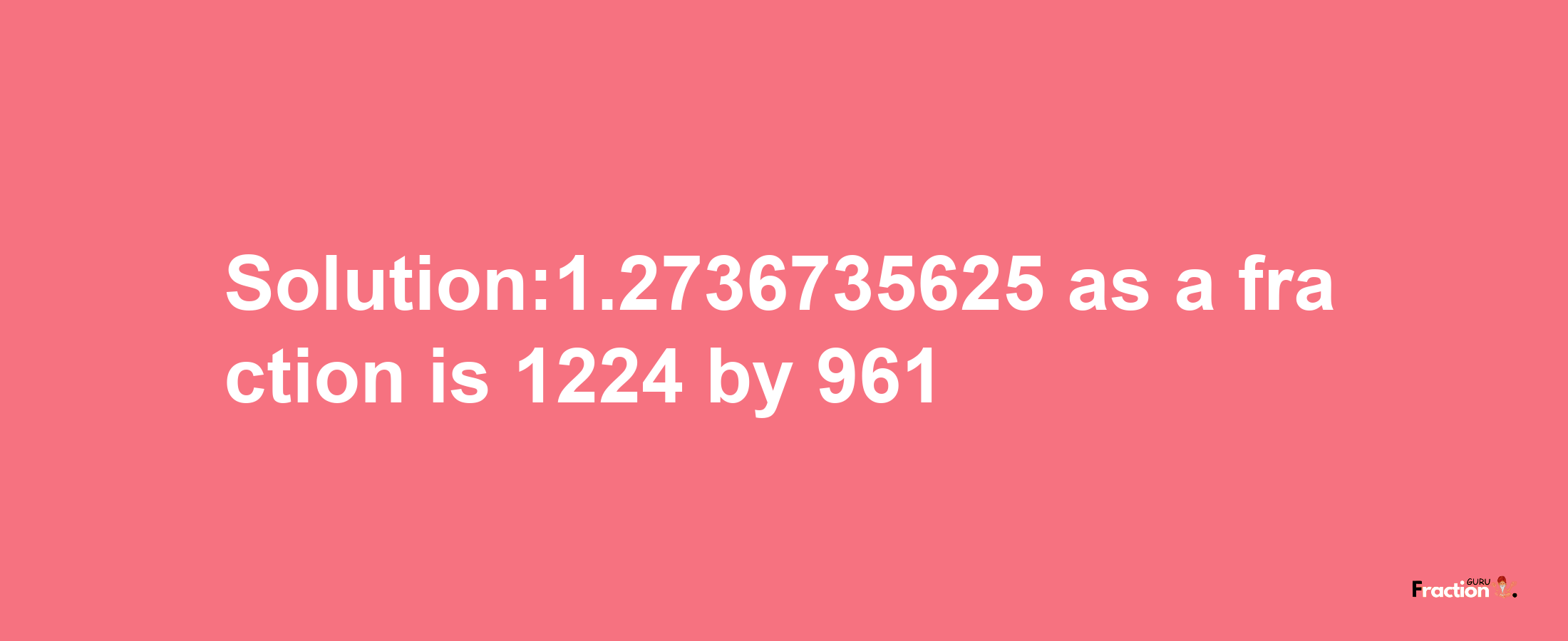 Solution:1.2736735625 as a fraction is 1224/961