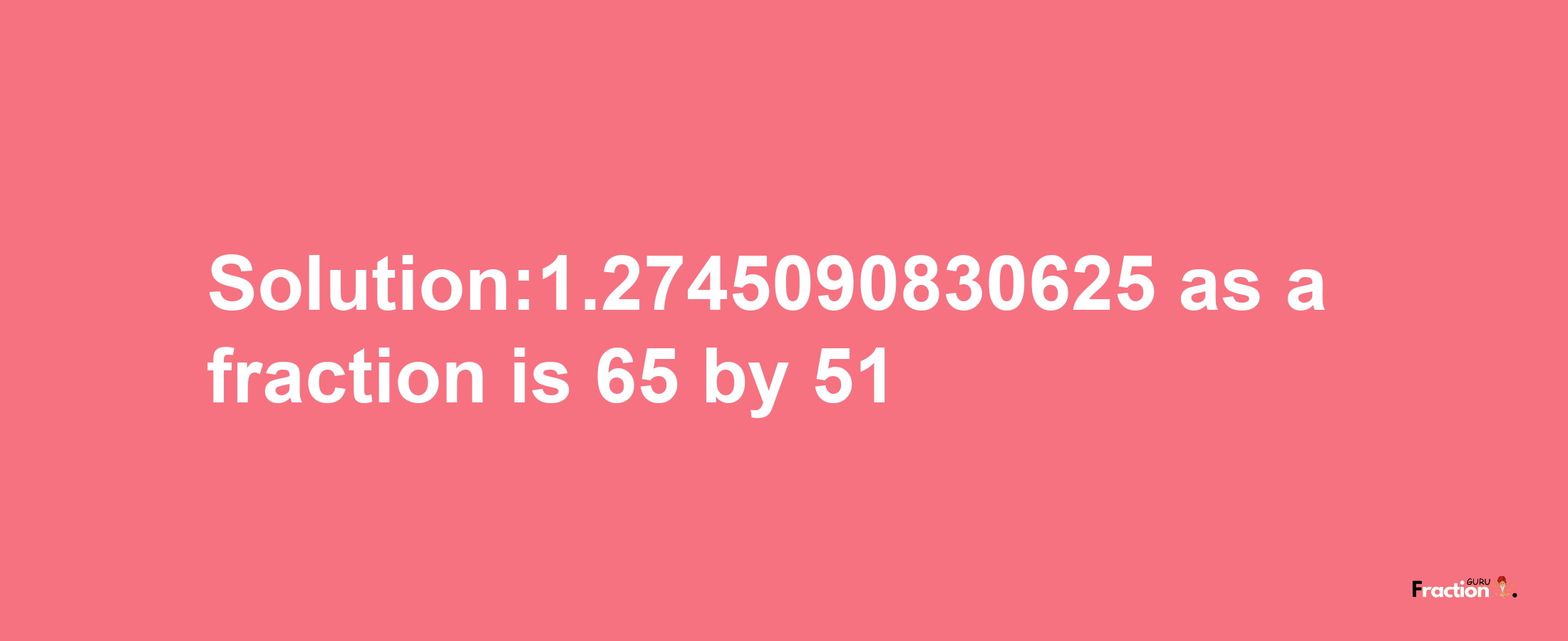 Solution:1.2745090830625 as a fraction is 65/51