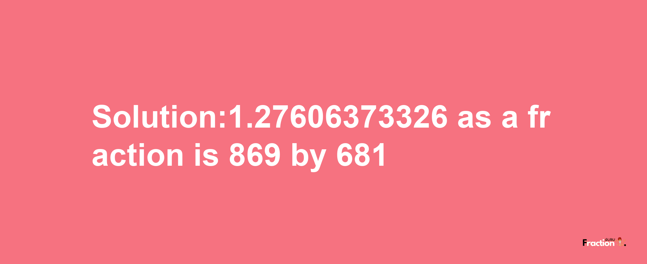 Solution:1.27606373326 as a fraction is 869/681