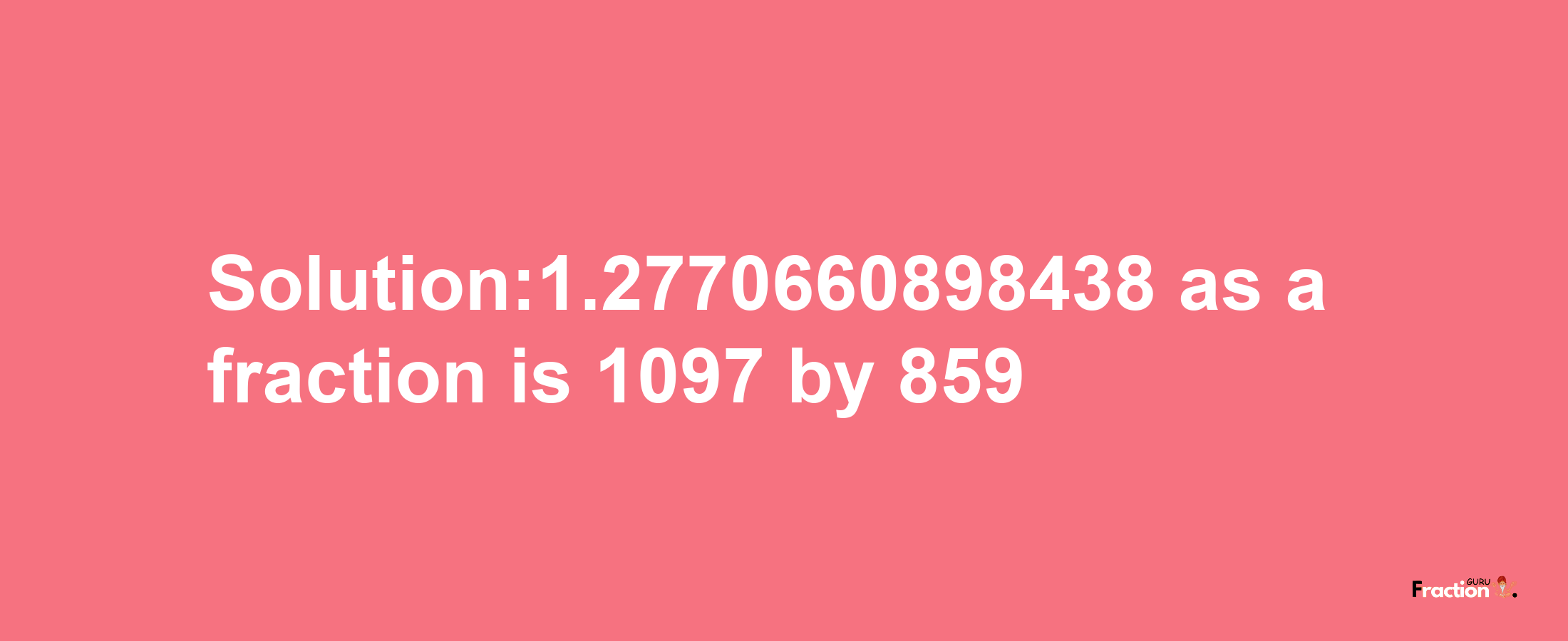 Solution:1.2770660898438 as a fraction is 1097/859