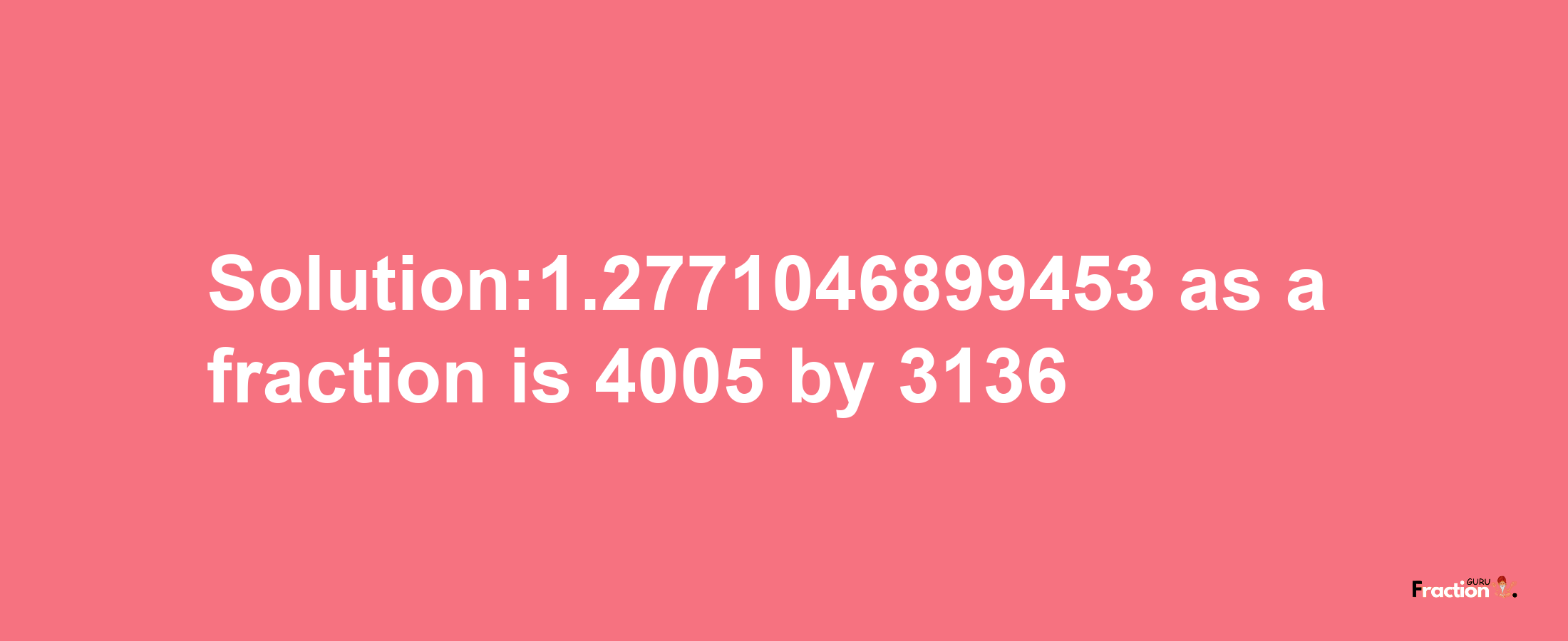 Solution:1.2771046899453 as a fraction is 4005/3136